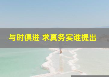 与时俱进 求真务实谁提出